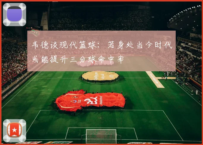 韦德谈现代篮球：若身处当今时代或能提升三分球命中率