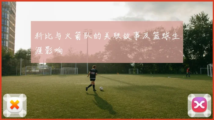 科比与火箭队的关联故事及篮球生涯影响