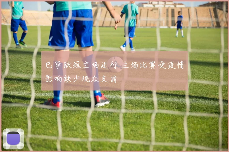 巴萨欧冠空场进行 主场比赛受疫情影响缺少观众支持