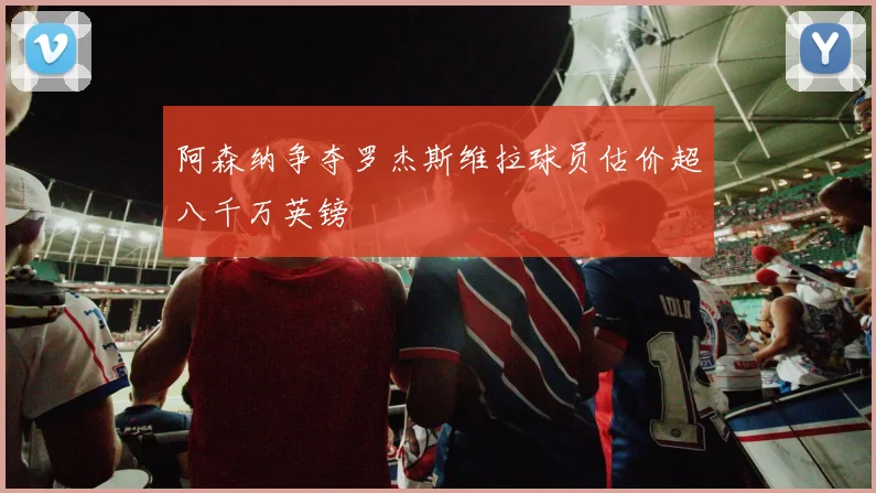 阿森纳争夺罗杰斯维拉球员估价超八千万英镑