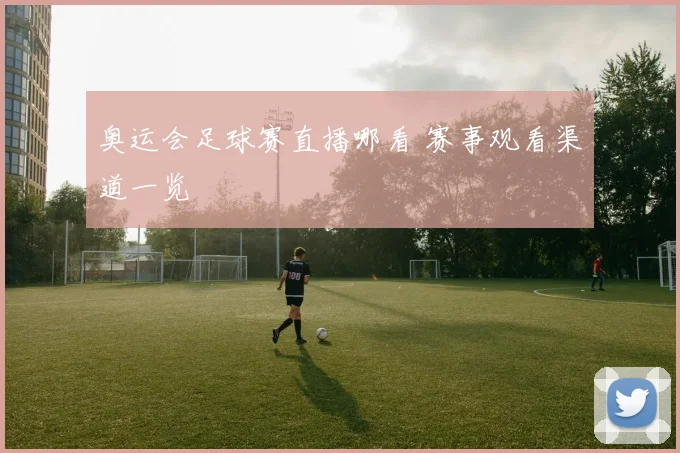 奥运会足球赛直播哪看 赛事观看渠道一览