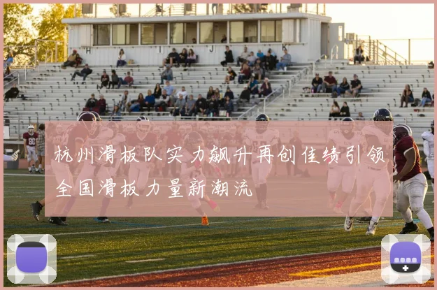 杭州滑板队实力飙升再创佳绩引领全国滑板力量新潮流