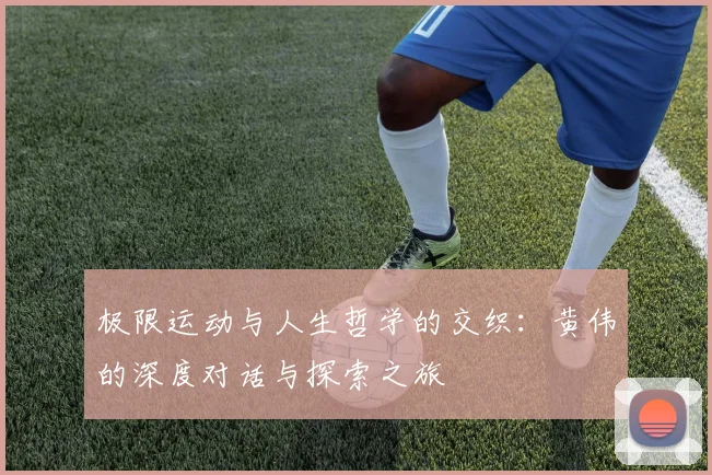 极限运动与人生哲学的交织：黄伟的深度对话与探索之旅