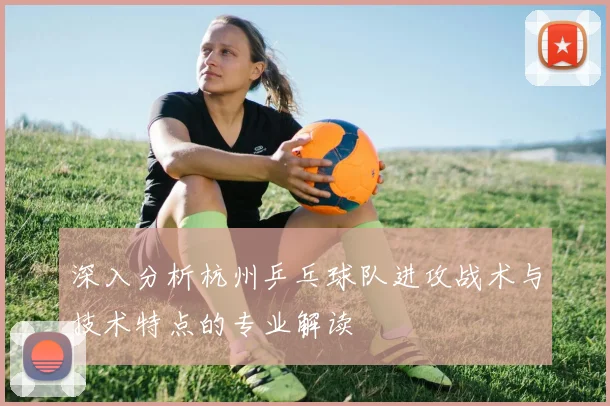 深入分析杭州乒乓球队进攻战术与技术特点的专业解读