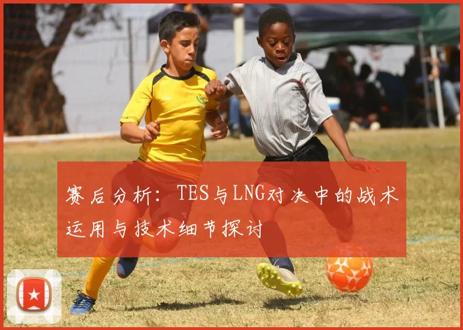 赛后分析：TES与LNG对决中的战术运用与技术细节探讨