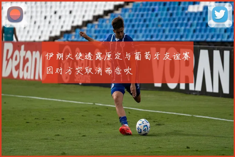 伊朗大使透露原定与葡萄牙友谊赛因对方突取消而告吹