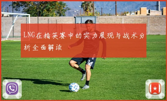 LNG在精英赛中的实力展现与战术分析全面解读