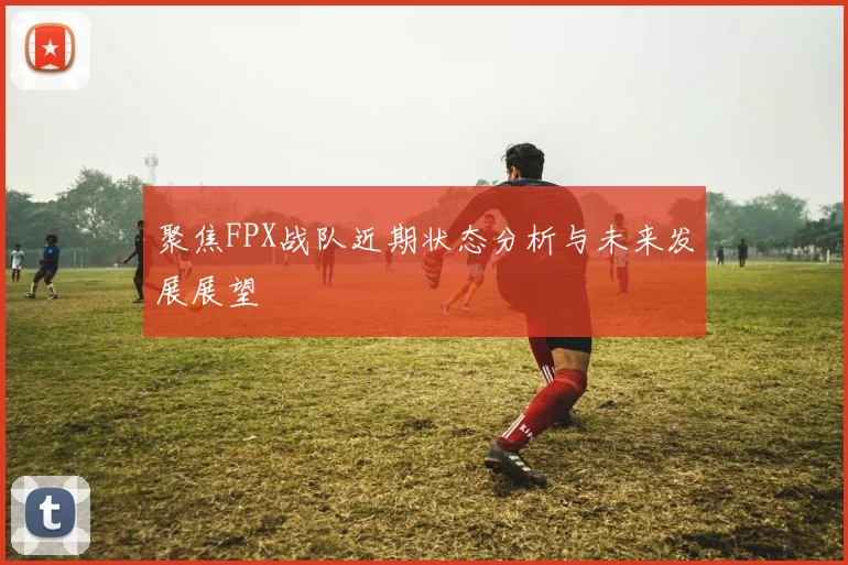 聚焦FPX战队近期状态分析与未来发展展望