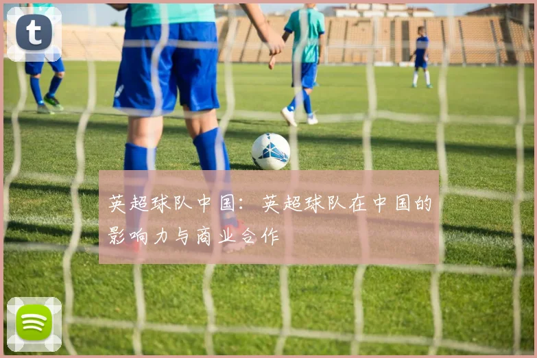 英超球队中国：英超球队在中国的影响力与商业合作