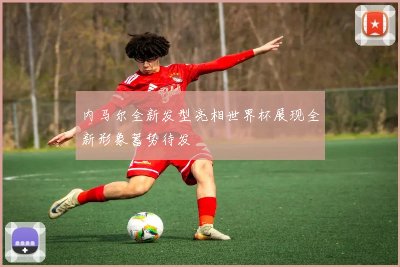 内马尔全新发型亮相世界杯展现全新形象蓄势待发