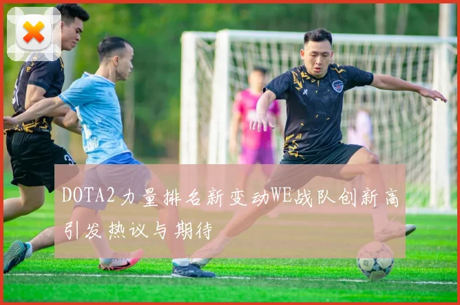 DOTA2力量排名新变动WE战队创新高引发热议与期待