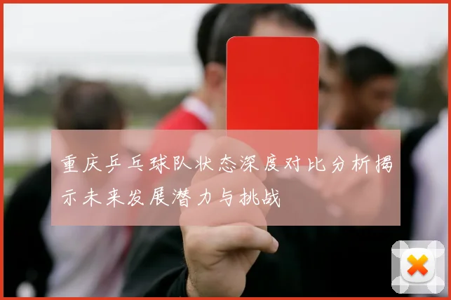 重庆乒乓球队状态深度对比分析揭示未来发展潜力与挑战