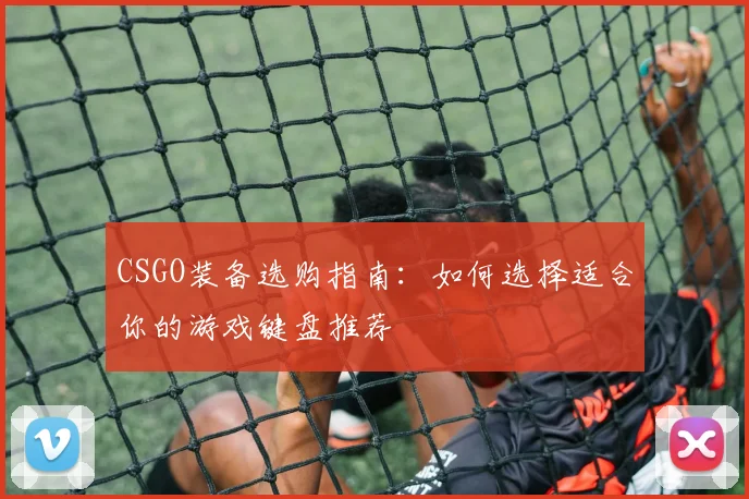 CSGO装备选购指南：如何选择适合你的游戏键盘推荐