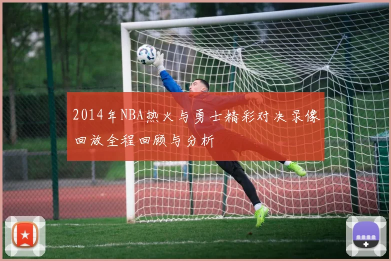 2014年NBA热火与勇士精彩对决录像回放全程回顾与分析